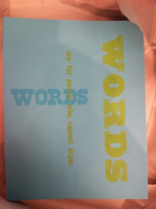 My letterpress stationery says, "Words are for people who cannot draw."  It's meant to be ironic (stationery!), not insulting.
